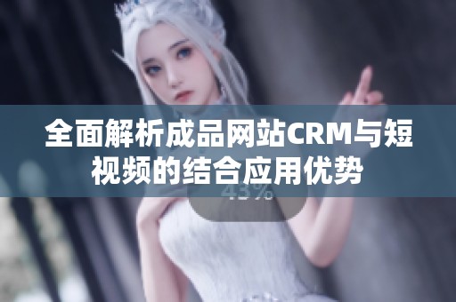 全面解析成品网站CRM与短视频的结合应用优势