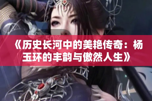 《历史长河中的美艳传奇：杨玉环的丰韵与傲然人生》