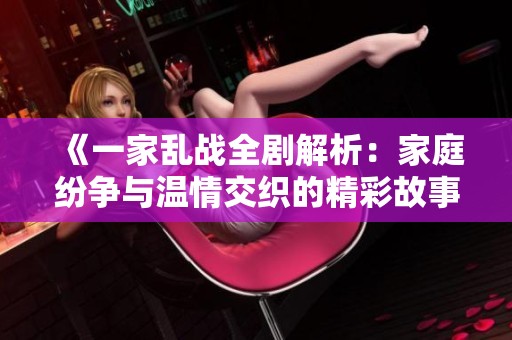 《一家乱战全剧解析：家庭纷争与温情交织的精彩故事》
