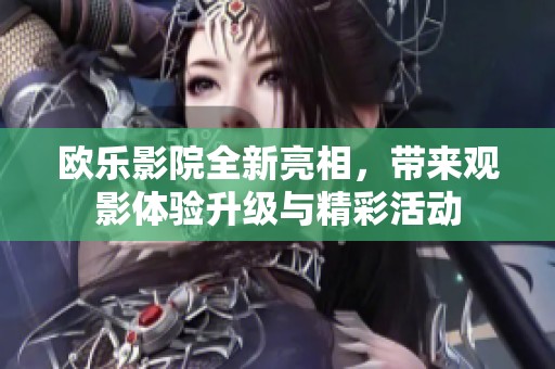 欧乐影院全新亮相，带来观影体验升级与精彩活动
