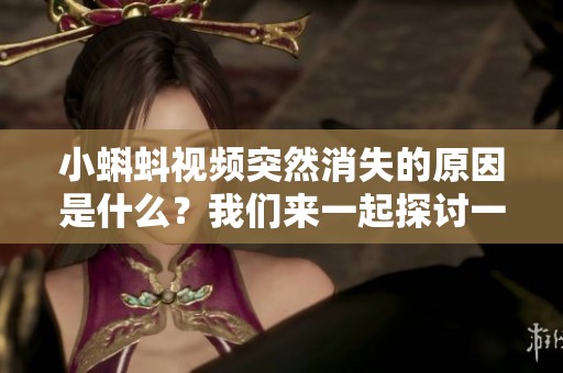 小蝌蚪视频突然消失的原因是什么？我们来一起探讨一下吧