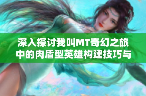 深入探讨我叫MT奇幻之旅中的肉盾型英雄构建技巧与防御策略