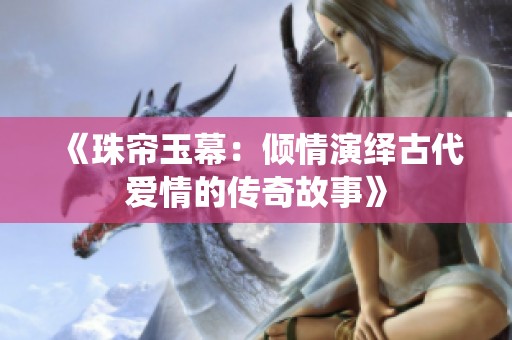 《珠帘玉幕：倾情演绎古代爱情的传奇故事》