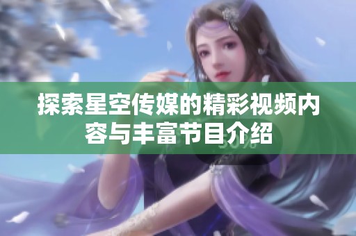 探索星空传媒的精彩视频内容与丰富节目介绍