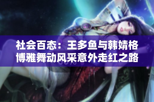社会百态：王多鱼与韩婧格博雅舞动风采意外走红之路