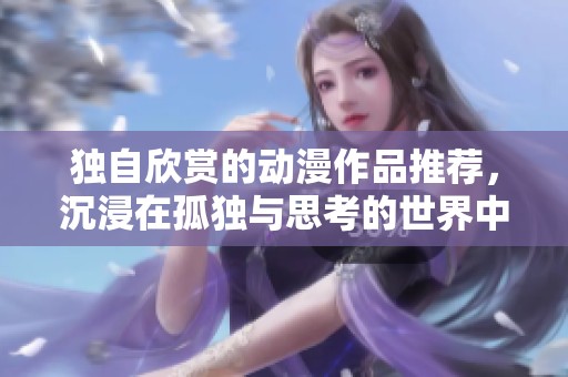 独自欣赏的动漫作品推荐，沉浸在孤独与思考的世界中