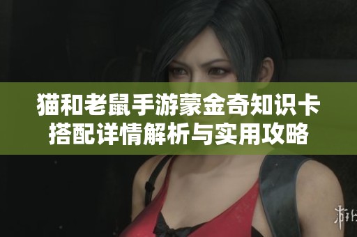 猫和老鼠手游蒙金奇知识卡搭配详情解析与实用攻略