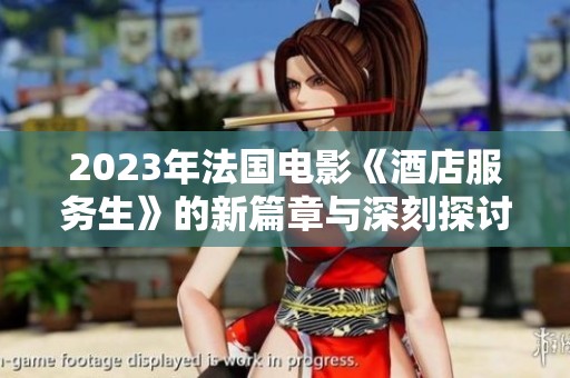 2023年法国电影《酒店服务生》的新篇章与深刻探讨