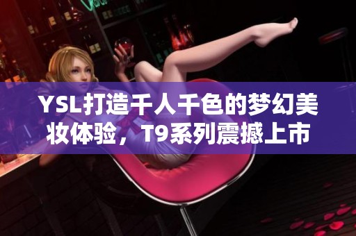 YSL打造千人千色的梦幻美妆体验，T9系列震撼上市