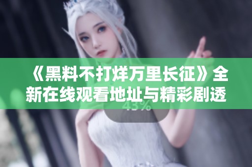 《黑料不打烊万里长征》全新在线观看地址与精彩剧透解析
