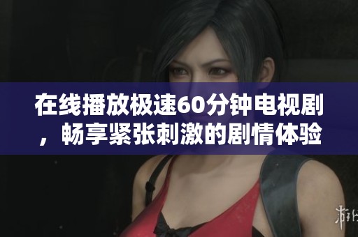 在线播放极速60分钟电视剧，畅享紧张刺激的剧情体验