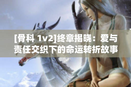 [骨科 1v2]终章揭晓：爱与责任交织下的命运转折故事