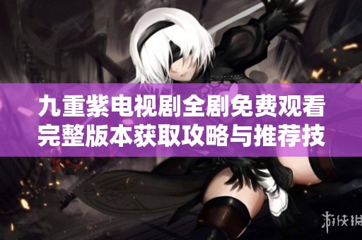 九重紫电视剧全剧免费观看完整版本获取攻略与推荐技巧