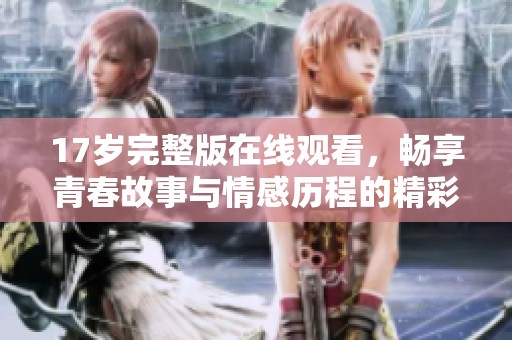 17岁完整版在线观看，畅享青春故事与情感历程的精彩影片