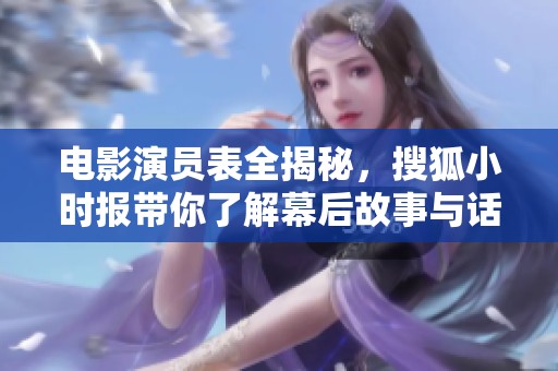 电影演员表全揭秘，搜狐小时报带你了解幕后故事与话题热点