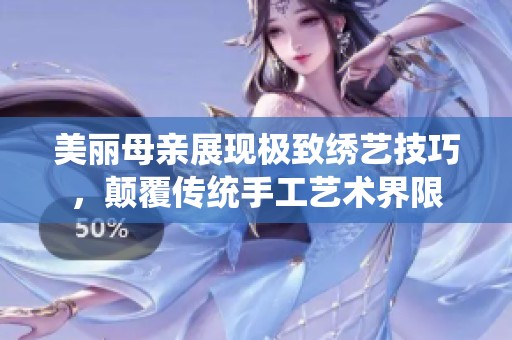 美丽母亲展现极致绣艺技巧，颠覆传统手工艺术界限