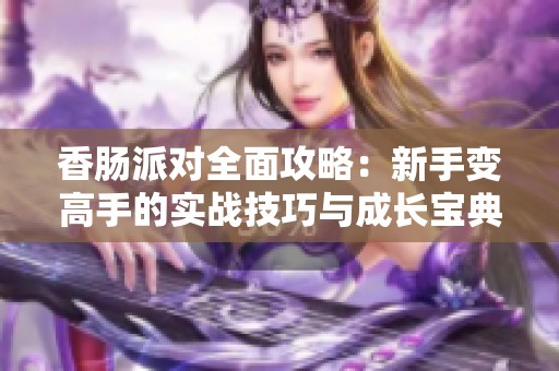 香肠派对全面攻略：新手变高手的实战技巧与成长宝典