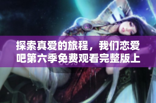 探索真爱的旅程，我们恋爱吧第六季免费观看完整版上线！