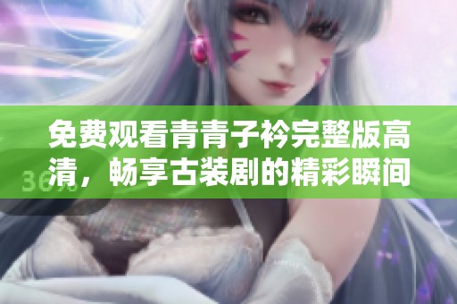 免费观看青青子衿完整版高清，畅享古装剧的精彩瞬间