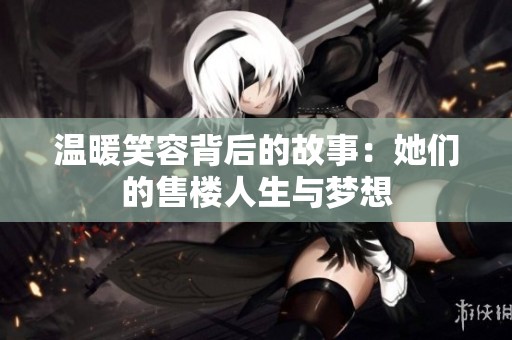 温暖笑容背后的故事：她们的售楼人生与梦想