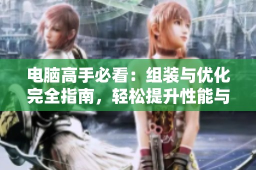 电脑高手必看：组装与优化完全指南，轻松提升性能与体验