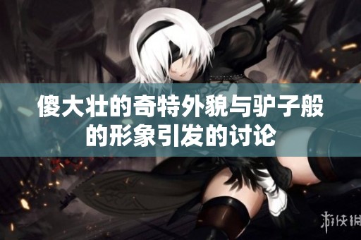 傻大壮的奇特外貌与驴子般的形象引发的讨论