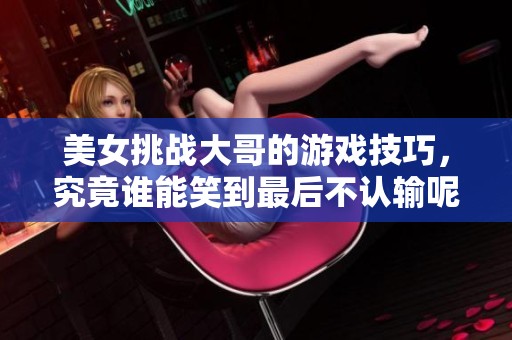美女挑战大哥的游戏技巧，究竟谁能笑到最后不认输呢