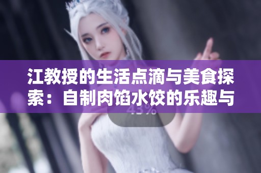 江教授的生活点滴与美食探索：自制肉馅水饺的乐趣与技巧