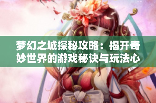 梦幻之城探秘攻略：揭开奇妙世界的游戏秘诀与玩法心得