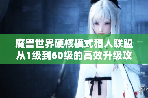 魔兽世界硬核模式猎人联盟从1级到60级的高效升级攻略分享