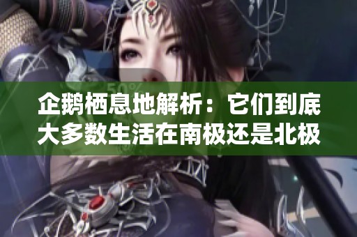 企鹅栖息地解析：它们到底大多数生活在南极还是北极？