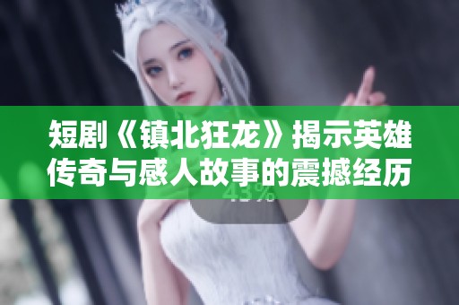 短剧《镇北狂龙》揭示英雄传奇与感人故事的震撼经历