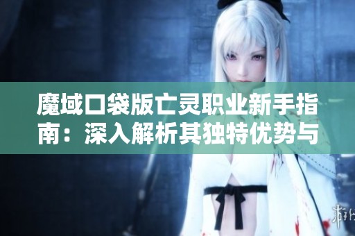 魔域口袋版亡灵职业新手指南：深入解析其独特优势与战斗策略