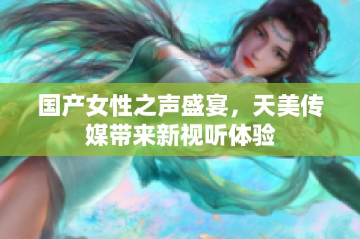 国产女性之声盛宴，天美传媒带来新视听体验