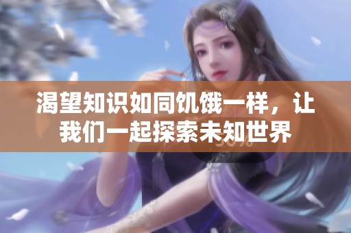 渴望知识如同饥饿一样，让我们一起探索未知世界