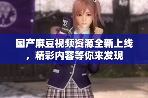 国产麻豆视频资源全新上线，精彩内容等你来发现
