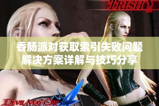 香肠派对获取索引失败问题解决方案详解与技巧分享