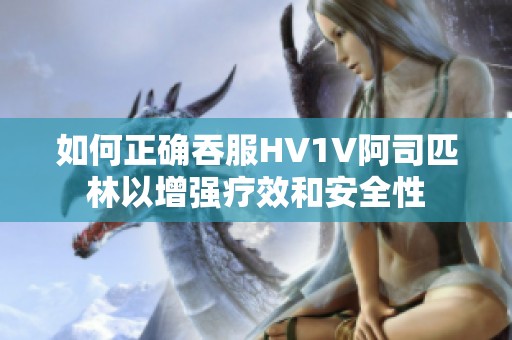 如何正确吞服HV1V阿司匹林以增强疗效和安全性