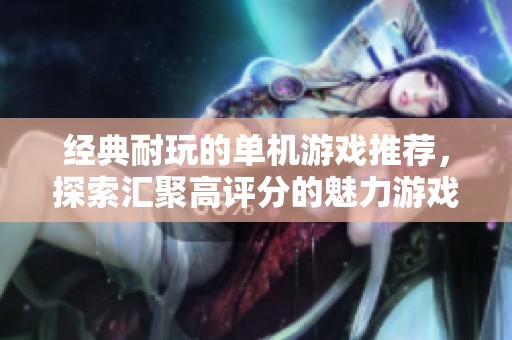 经典耐玩的单机游戏推荐，探索汇聚高评分的魅力游戏世界