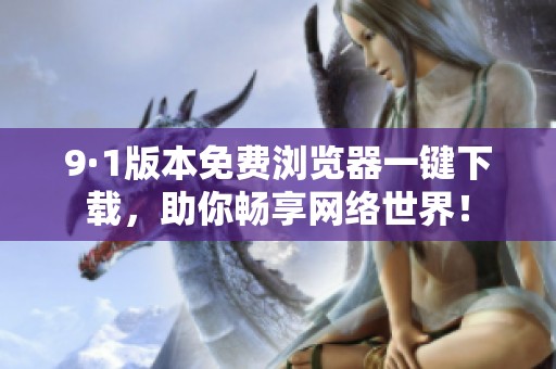 9·1版本免费浏览器一键下载，助你畅享网络世界！
