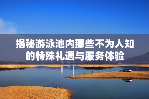 揭秘游泳池内那些不为人知的特殊礼遇与服务体验