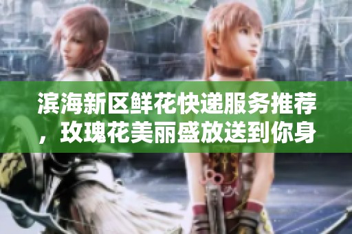滨海新区鲜花快递服务推荐，玫瑰花美丽盛放送到你身边