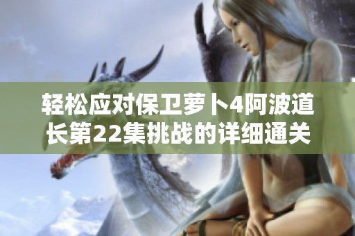 轻松应对保卫萝卜4阿波道长第22集挑战的详细通关技巧与流程分析