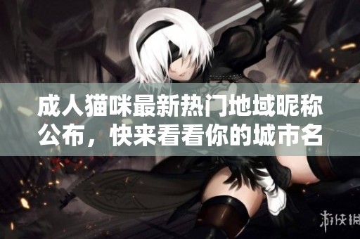 成人猫咪最新热门地域昵称公布，快来看看你的城市名字吧！