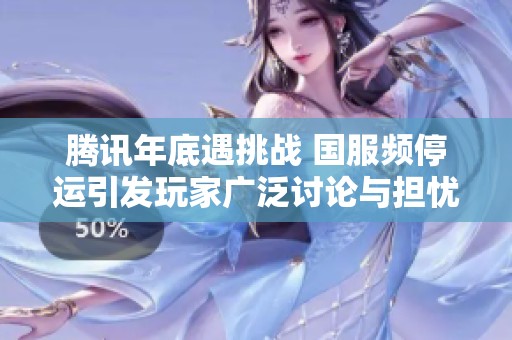 腾讯年底遇挑战 国服频停运引发玩家广泛讨论与担忧