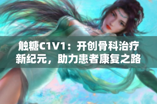 触糖C1V1：开创骨科治疗新纪元，助力患者康复之路