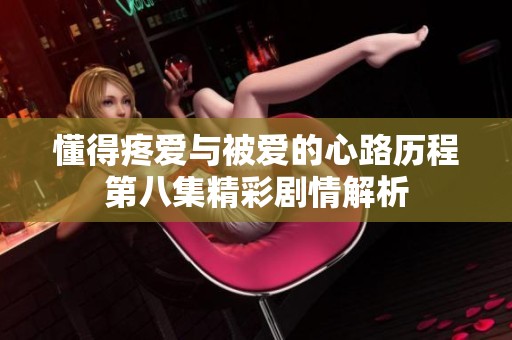懂得疼爱与被爱的心路历程第八集精彩剧情解析