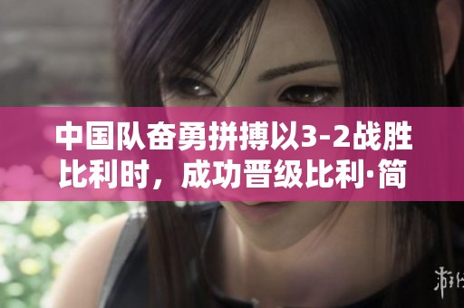 中国队奋勇拼搏以3-2战胜比利时，成功晋级比利·简·金杯资格赛