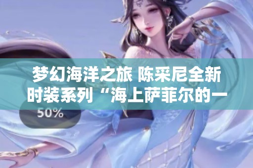 梦幻海洋之旅 陈采尼全新时装系列“海上萨菲尔的一夜”惊艳发布