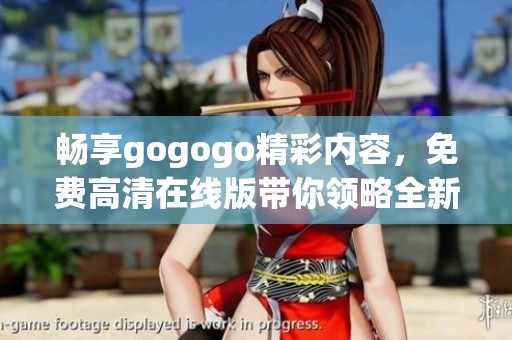 畅享gogogo精彩内容，免费高清在线版带你领略全新体验